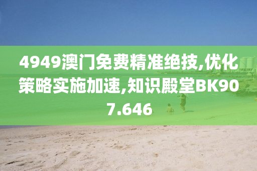 4949澳门免费精准绝技,优化策略实施加速,知识殿堂BK907.646