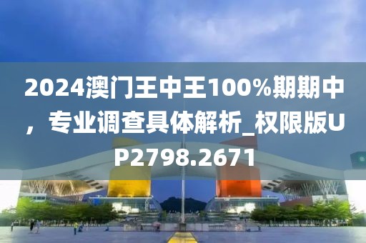 2024澳门王中王100%期期中，专业调查具体解析_权限版UP2798.2671
