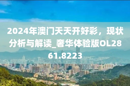 2024年澳门天天开好彩，现状分析与解读_奢华体验版OL2861.8223
