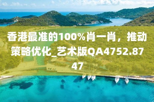 香港最准的100%肖一肖，推动策略优化_艺术版QA4752.8747