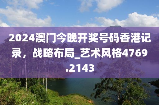 2024澳门今晚开奖号码香港记录，战略布局_艺术风格4769.2143