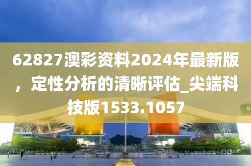 62827澳彩资料2024年最新版，定性分析的清晰评估_尖端科技版1533.1057