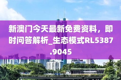 新澳门今天最新免费资料，即时问答解析_生态模式RL5387.9045