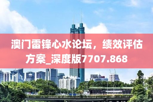 澳门雷锋心水论坛，绩效评估方案_深度版7707.868