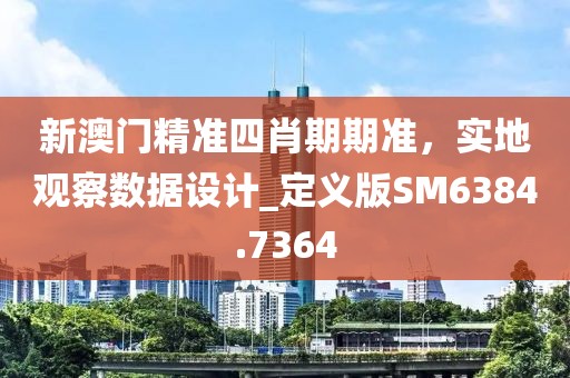 新澳门精准四肖期期准，实地观察数据设计_定义版SM6384.7364