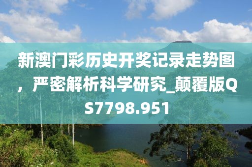 新澳门彩历史开奖记录走势图，严密解析科学研究_颠覆版QS7798.951