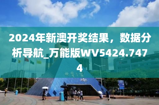 2024年新澳开奖结果，数据分析导航_万能版WV5424.7474