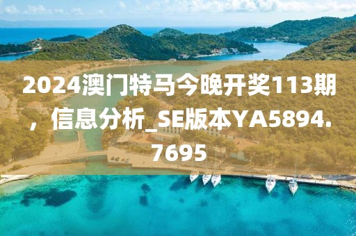 2024澳门特马今晚开奖113期，信息分析_SE版本YA5894.7695
