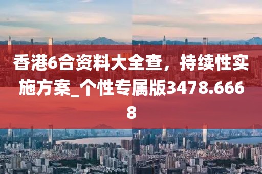 香港6合资料大全查，持续性实施方案_个性专属版3478.6668