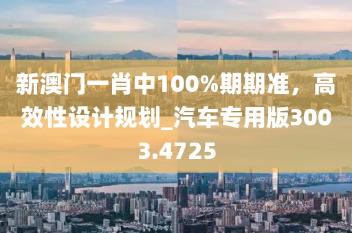 新澳门一肖中100%期期准，高效性设计规划_汽车专用版3003.4725