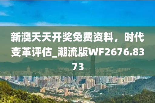 新澳天天开奖免费资料，时代变革评估_潮流版WF2676.8373