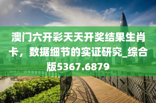 澳门六开彩天天开奖结果生肖卡，数据细节的实证研究_综合版5367.6879