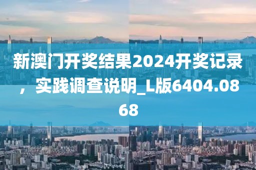 新澳门开奖结果2024开奖记录，实践调查说明_L版6404.0868