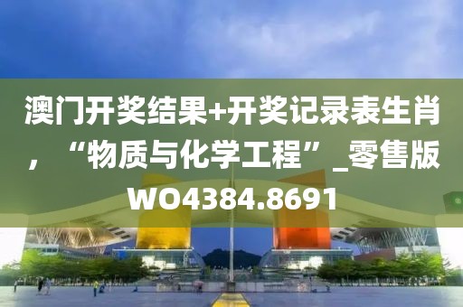 澳门开奖结果+开奖记录表生肖，“物质与化学工程”_零售版WO4384.8691