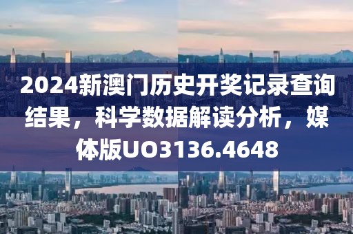 2024新澳门历史开奖记录查询结果，科学数据解读分析，媒体版UO3136.4648