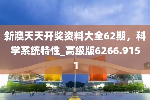 新澳天天开奖资料大全62期，科学系统特性_高级版6266.9151