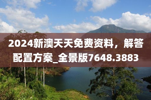 2024新澳天天免费资料，解答配置方案_全景版7648.3883