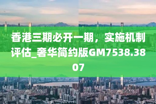香港三期必开一期，实施机制评估_奢华简约版GM7538.3807