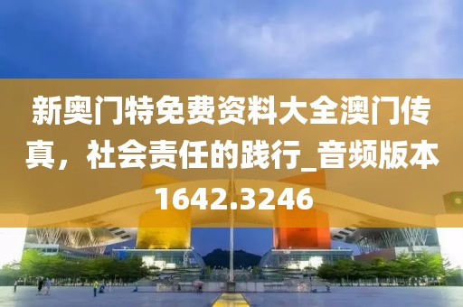 新奥门特免费资料大全澳门传真，社会责任的践行_音频版本1642.3246