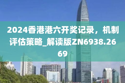 2024香港港六开奖记录，机制评估策略_解读版ZN6938.2669