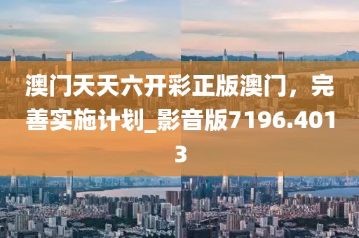 澳门天天六开彩正版澳门，完善实施计划_影音版7196.4013