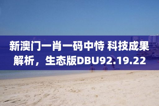 新澳门一肖一码中恃 科技成果解析，生态版DBU92.19.22