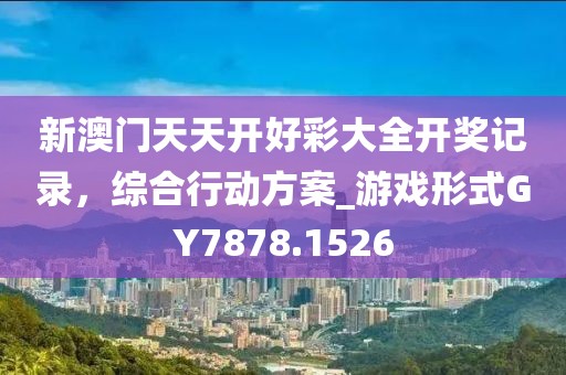 新澳门天天开好彩大全开奖记录，综合行动方案_游戏形式GY7878.1526