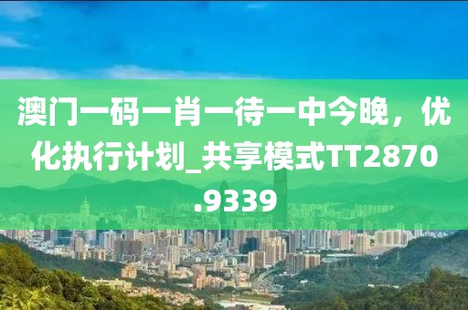 澳门一码一肖一待一中今晚，优化执行计划_共享模式TT2870.9339