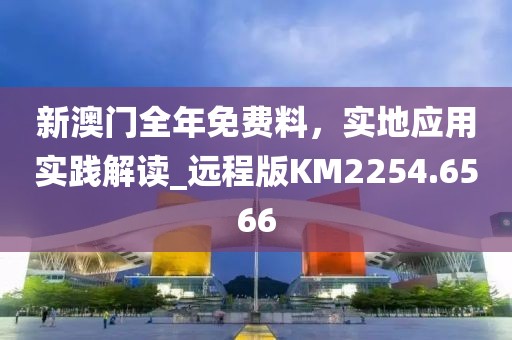 新澳门全年免费料，实地应用实践解读_远程版KM2254.6566