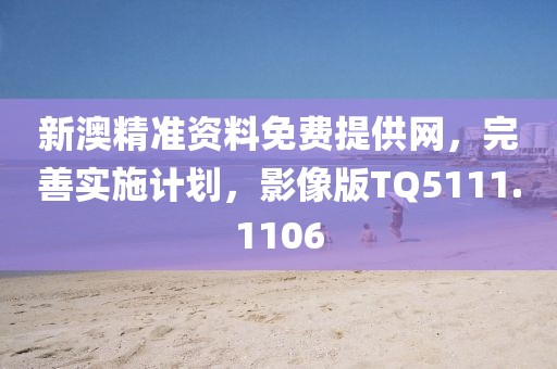 新澳精准资料免费提供网，完善实施计划，影像版TQ5111.1106