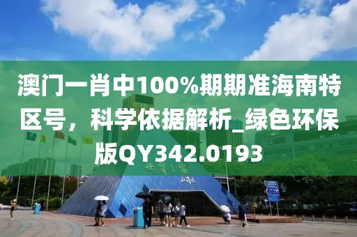 澳门一肖中100%期期准海南特区号，科学依据解析_绿色环保版QY342.0193