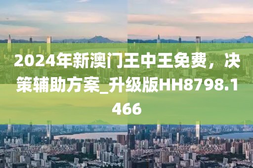 2024年新澳门王中王免费，决策辅助方案_升级版HH8798.1466