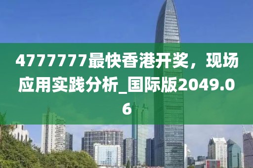 4777777最快香港开奖，现场应用实践分析_国际版2049.06