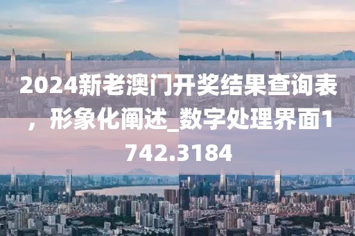 2024新老澳门开奖结果查询表，形象化阐述_数字处理界面1742.3184