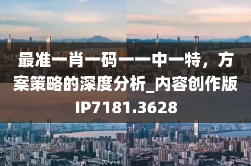 最准一肖一码一一中一特，方案策略的深度分析_内容创作版IP7181.3628