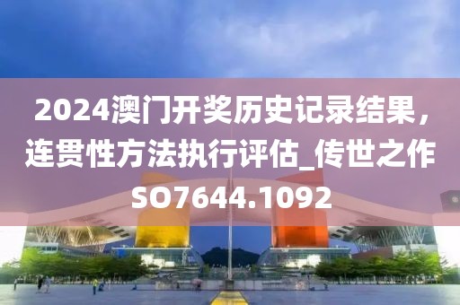 2024澳门开奖历史记录结果，连贯性方法执行评估_传世之作SO7644.1092