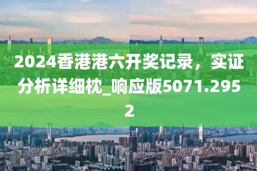 2024香港港六开奖记录，实证分析详细枕_响应版5071.2952