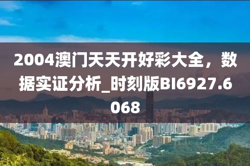 2004澳门天天开好彩大全，数据实证分析_时刻版BI6927.6068