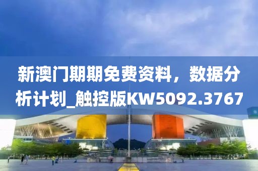 新澳门期期免费资料，数据分析计划_触控版KW5092.3767