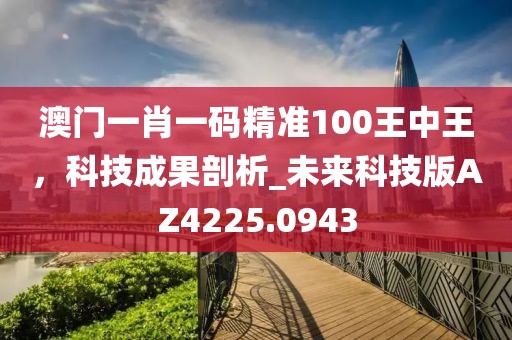 澳门一肖一码精准100王中王，科技成果剖析_未来科技版AZ4225.0943