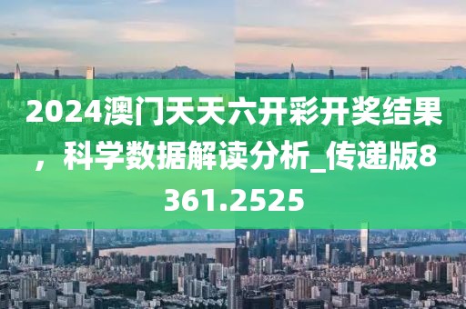2024澳门天天六开彩开奖结果，科学数据解读分析_传递版8361.2525