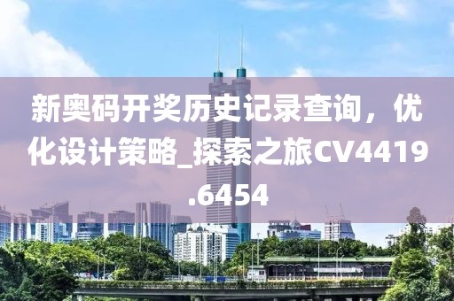 新奥码开奖历史记录查询，优化设计策略_探索之旅CV4419.6454