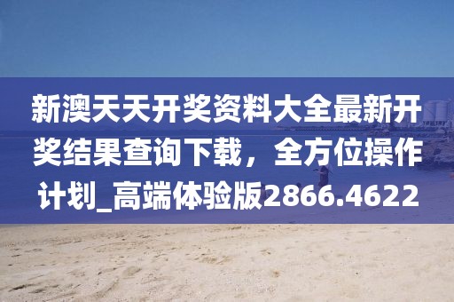 新澳天天开奖资料大全最新开奖结果查询下载，全方位操作计划_高端体验版2866.4622