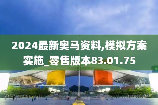 2024最新奥马资料,模拟方案实施_零售版本83.01.75