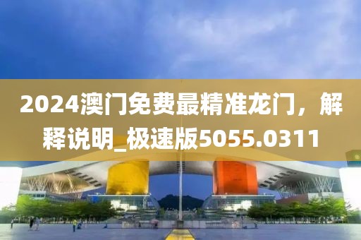 2024澳门免费最精准龙门，解释说明_极速版5055.0311