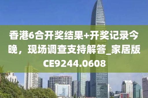 香港6合开奖结果+开奖记录今晚，现场调查支持解答_家居版CE9244.0608