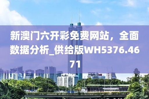 新澳门六开彩免费网站，全面数据分析_供给版WH5376.4671