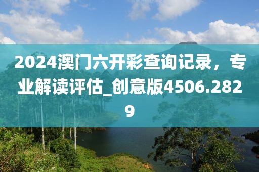 2024澳门六开彩查询记录，专业解读评估_创意版4506.2829