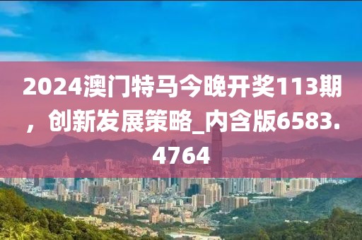 2024澳门特马今晚开奖113期，创新发展策略_内含版6583.4764