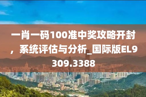 一肖一码100准中奖攻略开封，系统评估与分析_国际版EL9309.3388